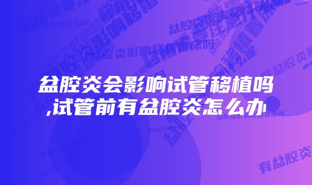 盆腔炎会影响试管移植吗,试管前有盆腔炎怎么办