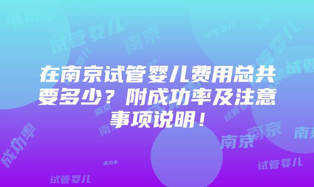 在南京试管婴儿费用总共要多少？附成功率及注意事项说明！