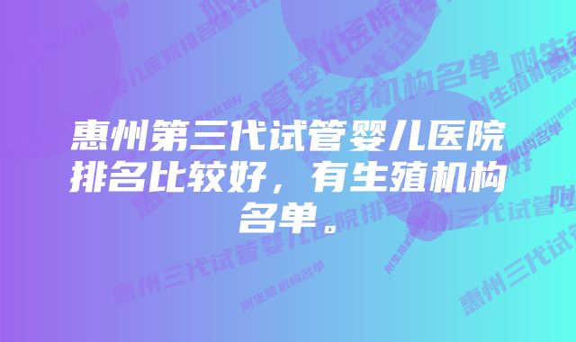 惠州第三代试管婴儿医院排名比较好，有生殖机构名单。