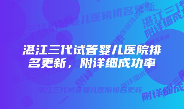 湛江三代试管婴儿医院排名更新，附详细成功率