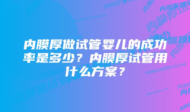 内膜厚做试管婴儿的成功率是多少？内膜厚试管用什么方案？