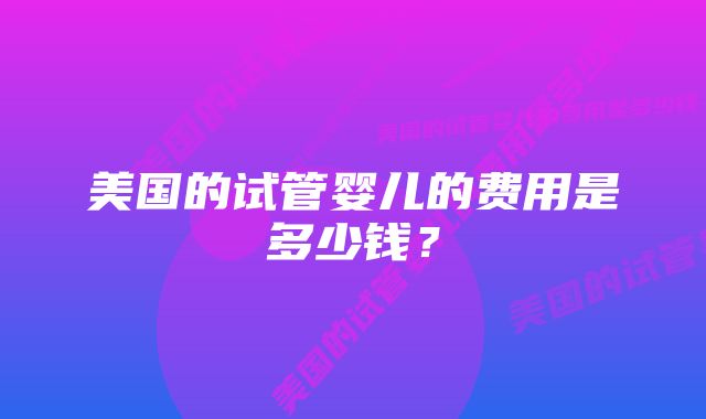 美国的试管婴儿的费用是多少钱？