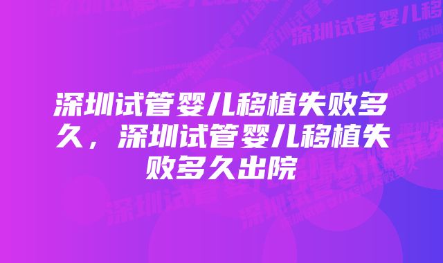 深圳试管婴儿移植失败多久，深圳试管婴儿移植失败多久出院