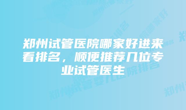 郑州试管医院哪家好进来看排名，顺便推荐几位专业试管医生