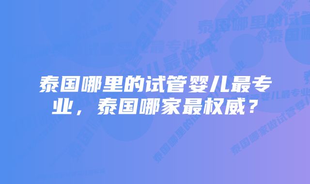 泰国哪里的试管婴儿最专业，泰国哪家最权威？