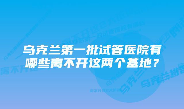 乌克兰第一批试管医院有哪些离不开这两个基地？