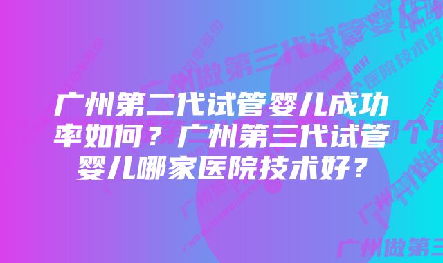 广州第二代试管婴儿成功率如何？广州第三代试管婴儿哪家医院技术好？