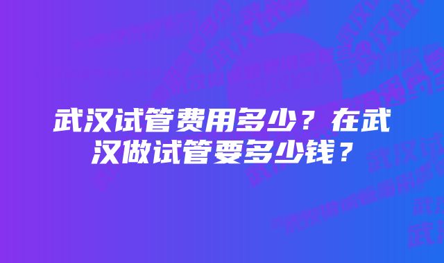 武汉试管费用多少？在武汉做试管要多少钱？