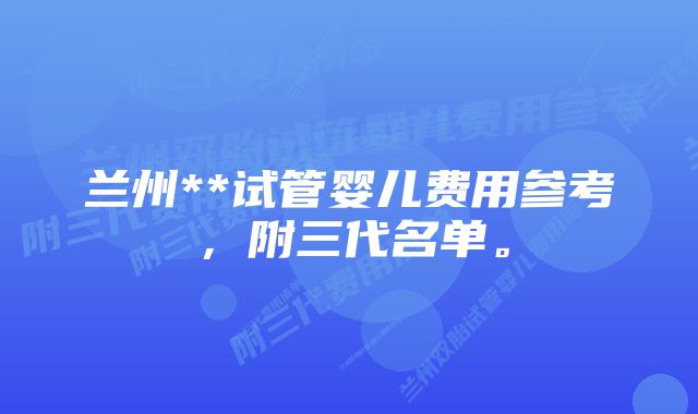 兰州**试管婴儿费用参考，附三代名单。