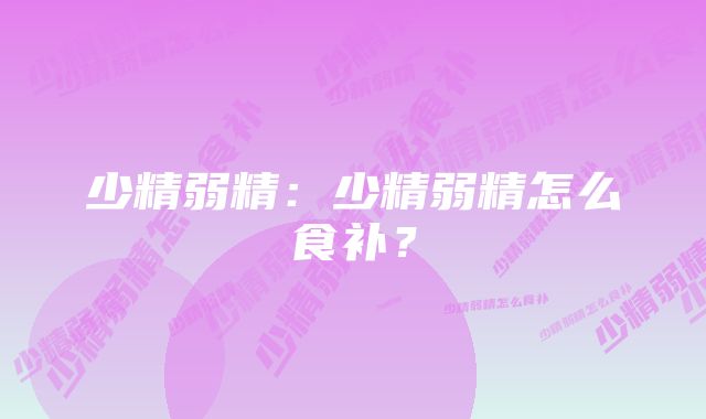 少精弱精：少精弱精怎么食补？