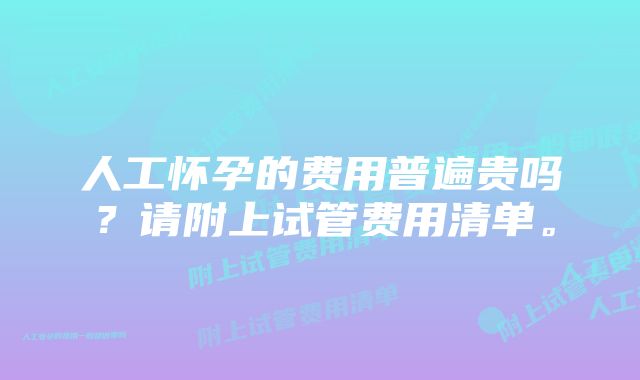 人工怀孕的费用普遍贵吗？请附上试管费用清单。