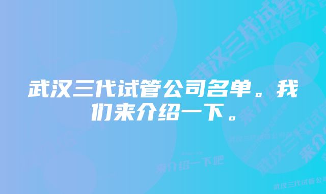 武汉三代试管公司名单。我们来介绍一下。