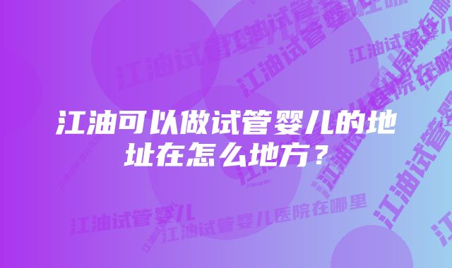 江油可以做试管婴儿的地址在怎么地方？