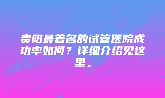 贵阳最著名的试管医院成功率如何？详细介绍见这里。