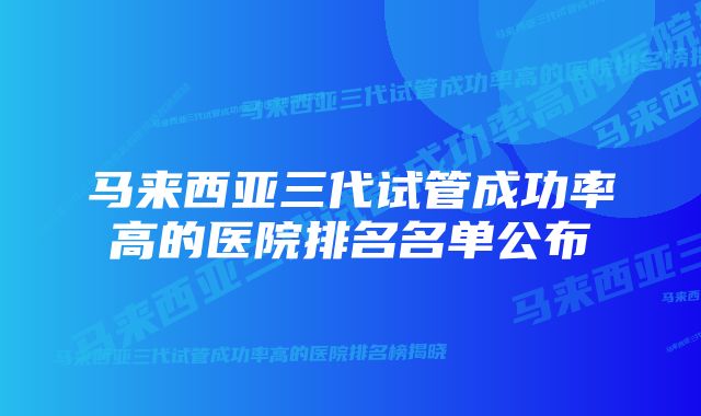 马来西亚三代试管成功率高的医院排名名单公布