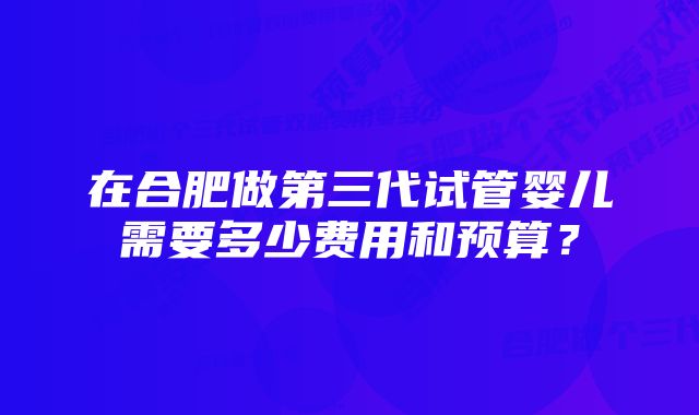 在合肥做第三代试管婴儿需要多少费用和预算？