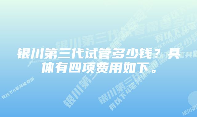 银川第三代试管多少钱？具体有四项费用如下。