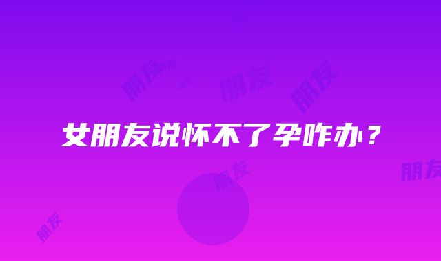 女朋友说怀不了孕咋办？