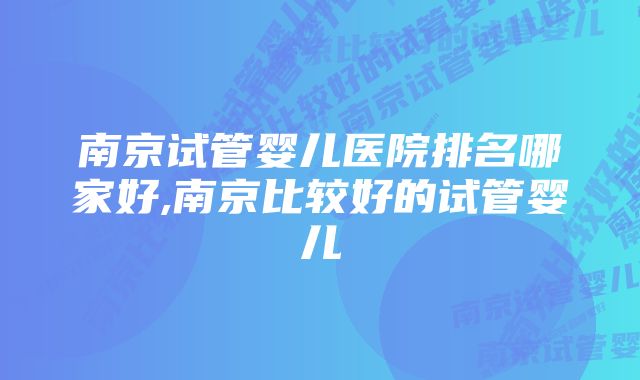 南京试管婴儿医院排名哪家好,南京比较好的试管婴儿