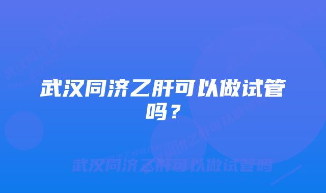 武汉同济乙肝可以做试管吗？