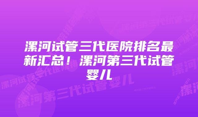 漯河试管三代医院排名最新汇总！漯河第三代试管婴儿