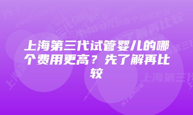 上海第三代试管婴儿的哪个费用更高？先了解再比较