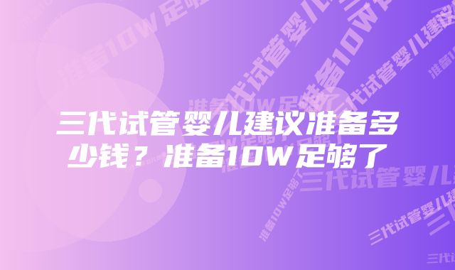 三代试管婴儿建议准备多少钱？准备10W足够了