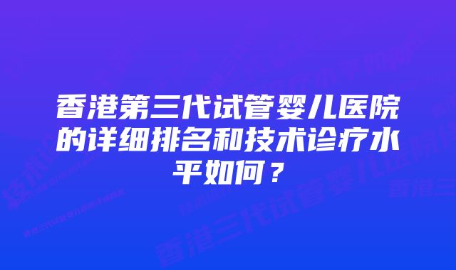 香港第三代试管婴儿医院的详细排名和技术诊疗水平如何？