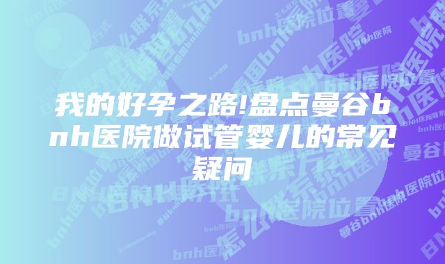 我的好孕之路!盘点曼谷bnh医院做试管婴儿的常见疑问