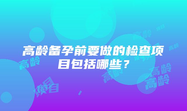 高龄备孕前要做的检查项目包括哪些？