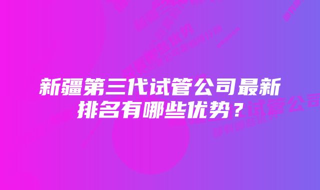 新疆第三代试管公司最新排名有哪些优势？