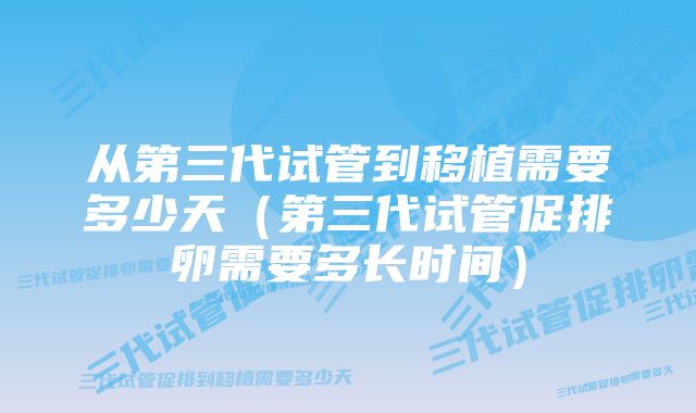 从第三代试管到移植需要多少天（第三代试管促排卵需要多长时间）