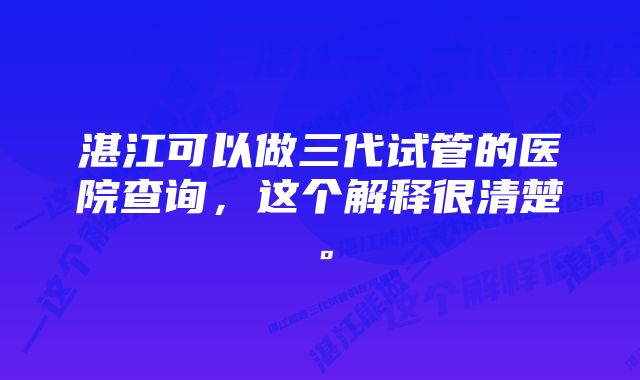 湛江可以做三代试管的医院查询，这个解释很清楚。