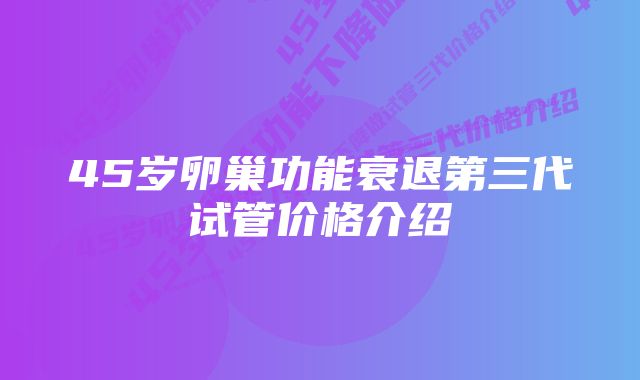 45岁卵巢功能衰退第三代试管价格介绍