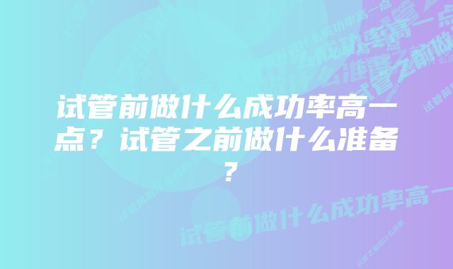 试管前做什么成功率高一点？试管之前做什么准备？