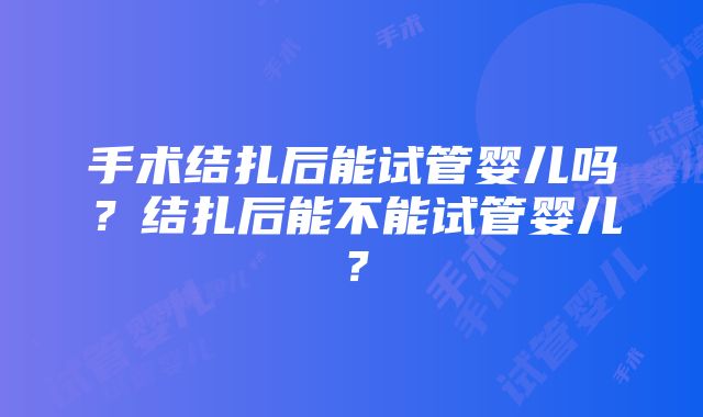 手术结扎后能试管婴儿吗？结扎后能不能试管婴儿？