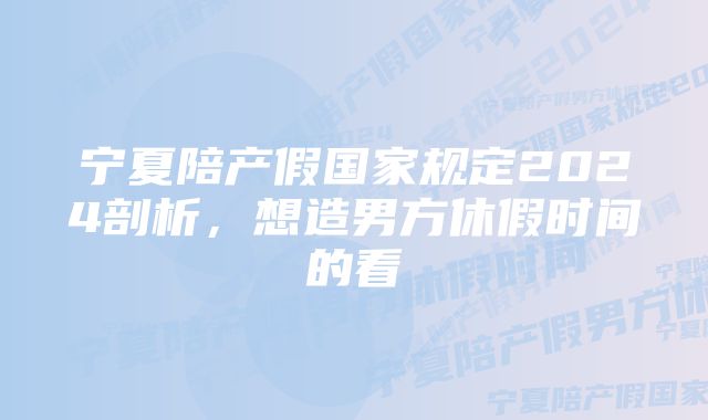 宁夏陪产假国家规定2024剖析，想造男方休假时间的看