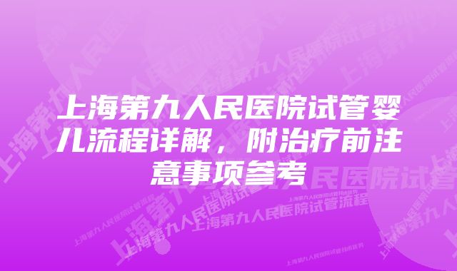 上海第九人民医院试管婴儿流程详解，附治疗前注意事项参考