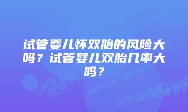 试管婴儿怀双胎的风险大吗？试管婴儿双胎几率大吗？