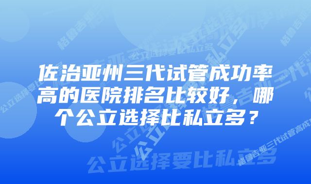 佐治亚州三代试管成功率高的医院排名比较好，哪个公立选择比私立多？