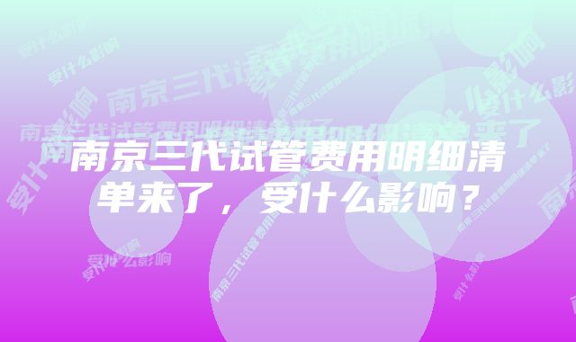 南京三代试管费用明细清单来了，受什么影响？