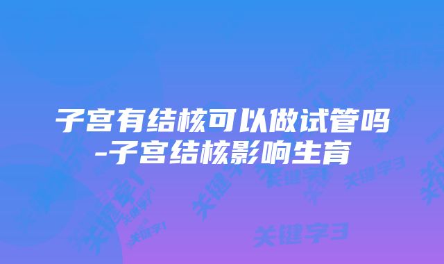 子宫有结核可以做试管吗-子宫结核影响生育