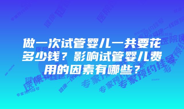 做一次试管婴儿一共要花多少钱？影响试管婴儿费用的因素有哪些？