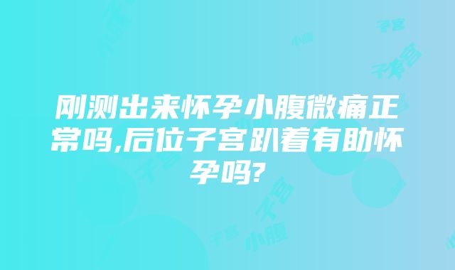 刚测出来怀孕小腹微痛正常吗,后位子宫趴着有助怀孕吗?