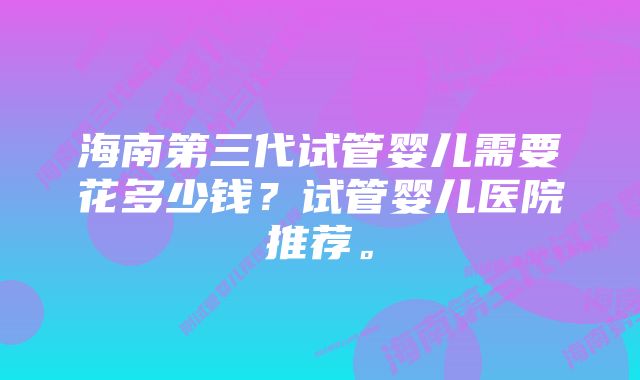 海南第三代试管婴儿需要花多少钱？试管婴儿医院推荐。