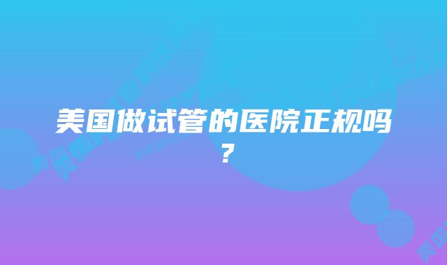 美国做试管的医院正规吗？