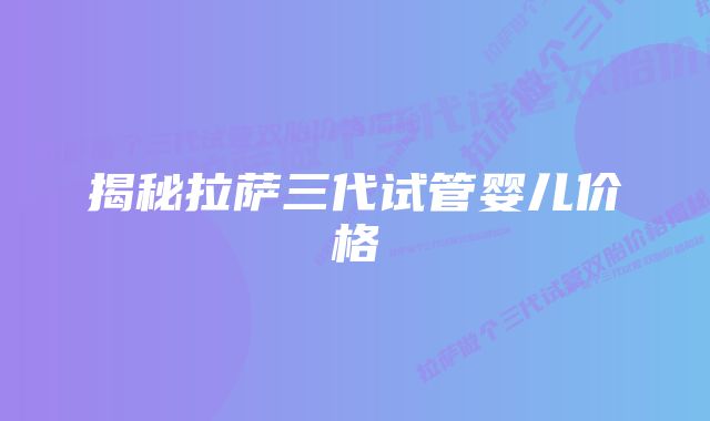 揭秘拉萨三代试管婴儿价格