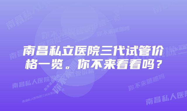 南昌私立医院三代试管价格一览。你不来看看吗？