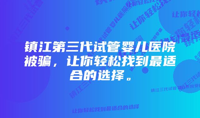 镇江第三代试管婴儿医院被骗，让你轻松找到最适合的选择。