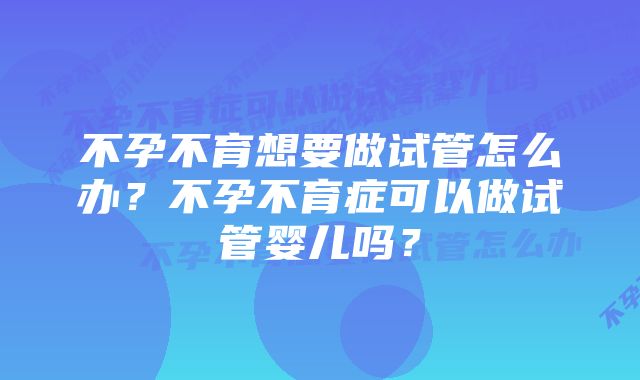 不孕不育想要做试管怎么办？不孕不育症可以做试管婴儿吗？